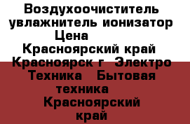 Воздухоочиститель увлажнитель ионизатор › Цена ­ 1 000 - Красноярский край, Красноярск г. Электро-Техника » Бытовая техника   . Красноярский край